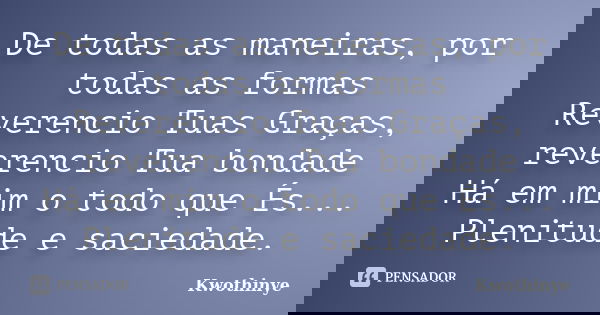 De todas as maneiras, por todas as formas Reverencio Tuas Graças, reverencio Tua bondade Há em mim o todo que És... Plenitude e saciedade.... Frase de Kwothinye.