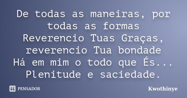 De todas as maneiras, por todas as formas Reverencio Tuas Graças, reverencio Tua bondade Há em mim o todo que És... Plenitude e saciedade.... Frase de Kwothinye.