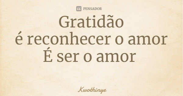 Gratidão
é reconhecer o amor
É ser o amor... Frase de Kwothinye.
