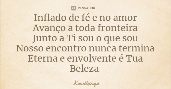 Inflado de fé e no amor
Avanço a toda fronteira
Junto a Ti sou o que sou
Nosso encontro nunca termina
Eterna e envolvente é Tua Beleza... Frase de Kwothinye.