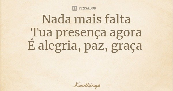 Nada mais falta
Tua presença agora
É alegria, paz, graça... Frase de Kwothinye.