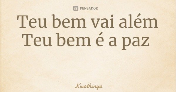 Teu bem vai além
Teu bem é a paz... Frase de Kwothinye.