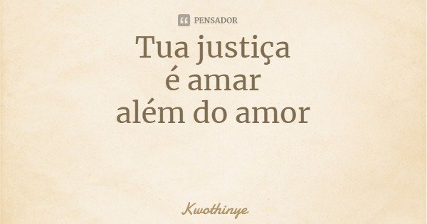 Tua justiça
é amar
além do amor... Frase de Kwothinye.