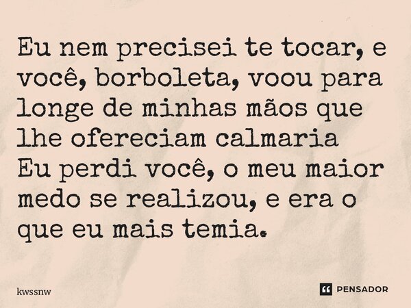 ⁠Eu nem precisei te tocar, e você, borboleta, voou para longe de minhas mãos que lhe ofereciam calmaria Eu perdi você, o meu maior medo se realizou, e era o que... Frase de kwssnw.