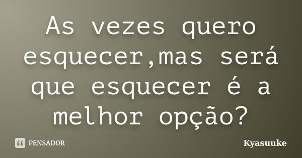 As vezes quero esquecer,mas será que esquecer é a melhor opção?... Frase de Kyasuuke.