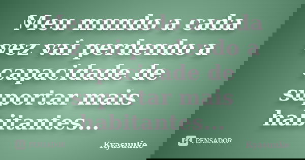 Meu mundo a cada vez vai perdendo a capacidade de suportar mais habitantes...... Frase de Kyasuuke.