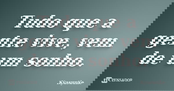 Tudo que a gente vive, vem de um sonho.... Frase de Kyasuuke.