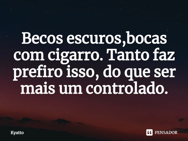 Becos escuros,bocas com cigarro. Tanto faz prefiro isso, do que ser mais um controlado.... Frase de kyatto.