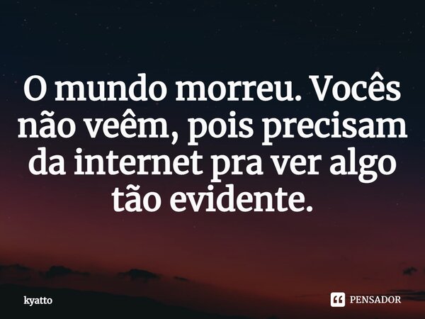 ⁠O mundo morreu. Vocês não veêm, pois precisam da internet pra ver algo tão evidente.... Frase de kyatto.