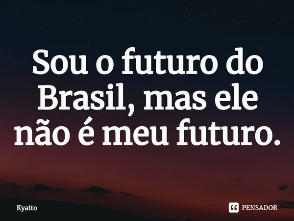⁠Sou o futuro do Brasil, mas ele não é meu futuro.... Frase de kyatto.