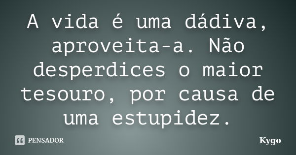 A vida é uma dádiva, aproveita-a. Não desperdices o maior tesouro, por causa de uma estupidez.... Frase de Kygo.