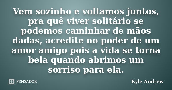 Vem sozinho e voltamos juntos, pra quê viver solitário se podemos caminhar de mãos dadas, acredite no poder de um amor amigo pois a vida se torna bela quando ab... Frase de Kyle Andrew.