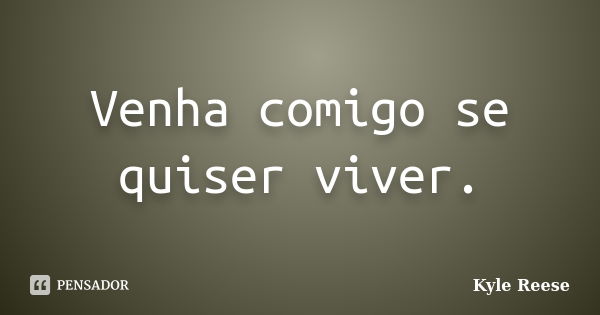 Venha comigo se quiser viver.... Frase de Kyle Reese.