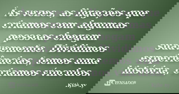 Às vezes, as ligações que criamos com algumas pessoas chegam suavemente. Dividimos experiências, temos uma história, criamos vínculos.... Frase de Kyle XY.