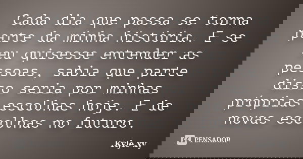 Cada dia que passa se torna parte da minha história. E se eu quisesse entender as pessoas, sabia que parte disso seria por minhas próprias escolhas hoje. E de n... Frase de Kyle XY.