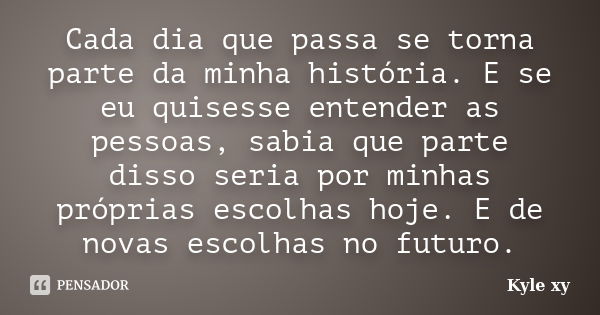 Cada dia que passa se torna parte da minha história. E se eu quisesse entender as pessoas, sabia que parte disso seria por minhas próprias escolhas hoje. E de n... Frase de Kyle XY.