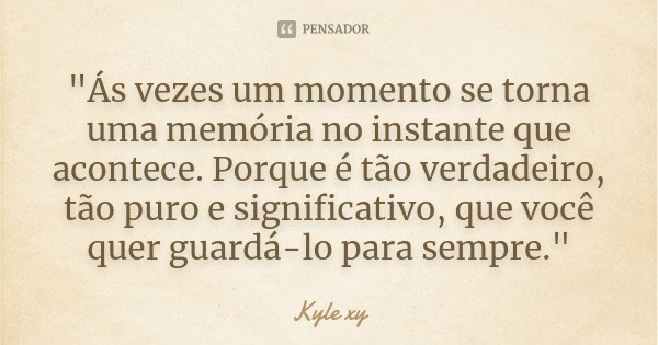 "Ás vezes um momento se torna uma memória no instante que acontece. Porque é tão verdadeiro, tão puro e significativo, que você quer guardá-lo para sempre.... Frase de Kyle Xy.