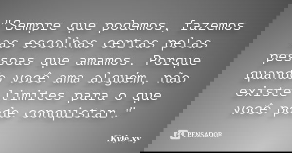 "Sempre que podemos, fazemos as escolhas certas pelas pessoas que amamos. Porque quando você ama alguém, não existe limites para o que você pode conquistar... Frase de Kyle Xy.