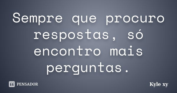 Sempre que procuro respostas, só encontro mais perguntas.... Frase de Kyle XY.