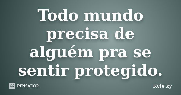 Todo mundo precisa de alguém pra se sentir protegido.... Frase de Kyle XY.