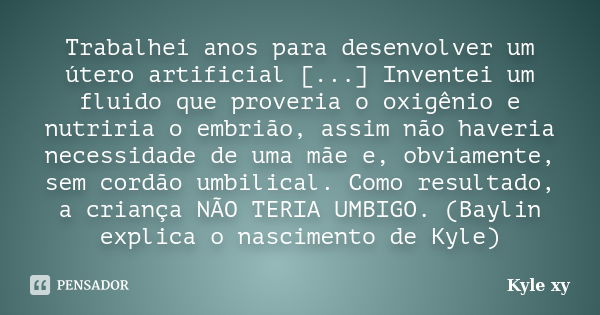 Trabalhei anos para desenvolver um útero artificial [...] Inventei um fluido que proveria o oxigênio e nutriria o embrião, assim não haveria necessidade de uma ... Frase de Kyle XY.