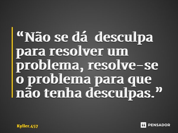 ⁠“Não se dá desculpa para resolver um problema, resolve-se o problema para que não tenha desculpas.”... Frase de Kyller.457.