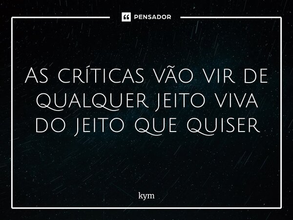 As críticas vão vir de qualquer jeito ⁠viva do jeito que quiser... Frase de kym.