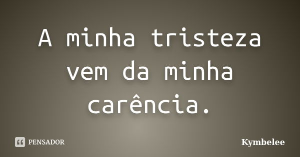 A minha tristeza vem da minha carência.... Frase de Kymbelee.