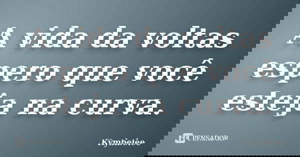 A vida da voltas espero que você esteja na curva.... Frase de Kymbelee.