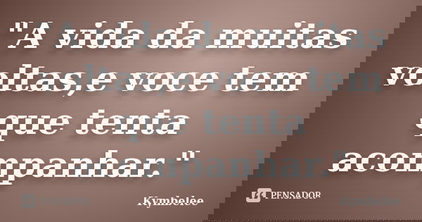 "A vida da muitas voltas,e voce tem que tenta acompanhar."... Frase de Kymbelee.