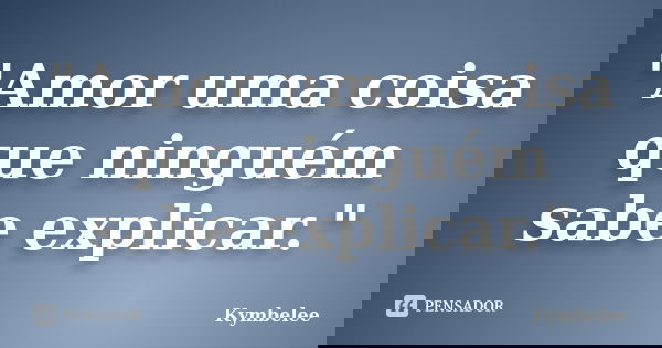 "Amor uma coisa que ninguém sabe explicar."... Frase de Kymbelee.