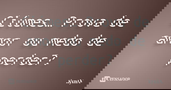 Ciúmes… Prova de amor ou medo de perder?... Frase de kynlA.