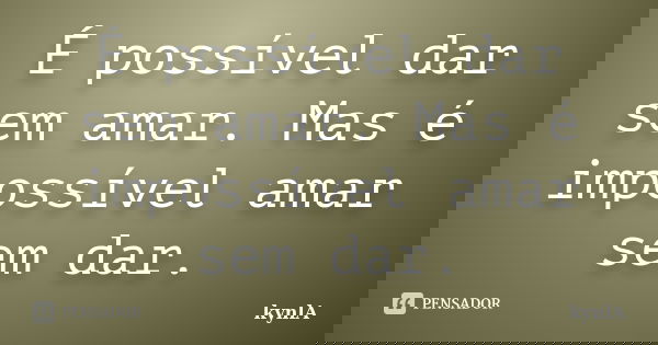 É possível dar sem amar. Mas é impossível amar sem dar.... Frase de kynlA.