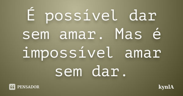 É possível dar sem amar. Mas é impossível amar sem dar.... Frase de kynlA.