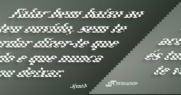 Falar bem baixo ao teu ouvido, sem te acordar dizer-te que és tudo e que nunca te vou deixar.... Frase de kynlA.