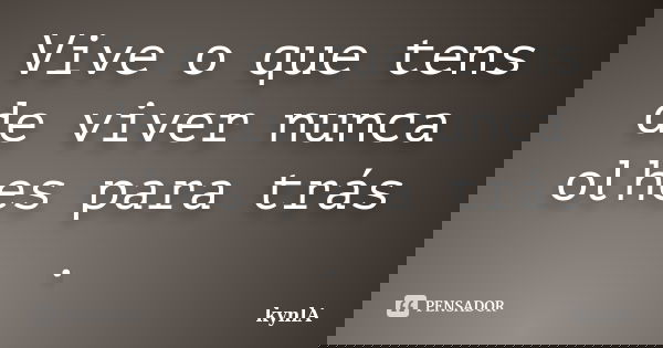 Vive o que tens de viver nunca olhes para trás .... Frase de kynlA.