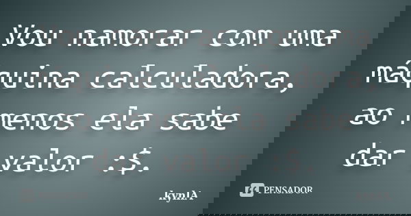 Vou namorar com uma máquina calculadora, ao menos ela sabe dar valor :$.... Frase de kynlA.