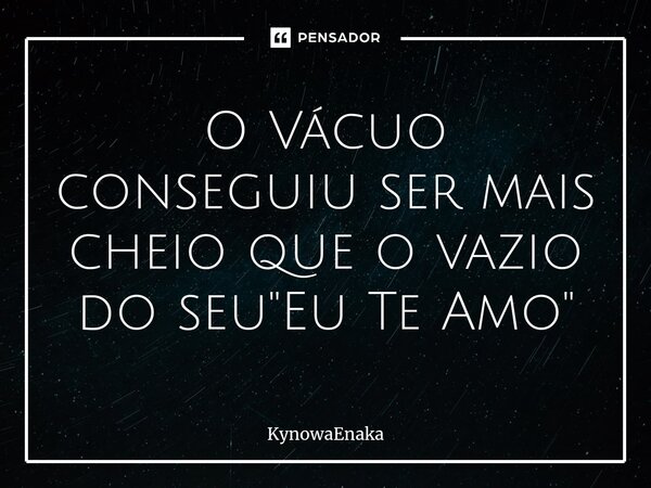 ⁠O Vácuo conseguiu ser mais cheio que o vazio do seu "Eu Te Amo"... Frase de KynowaEnaka.