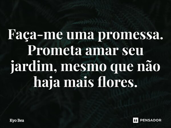 ⁠Faça-me uma promessa. Prometa amar seu jardim, mesmo que não haja mais flores.... Frase de Kyo Bea.