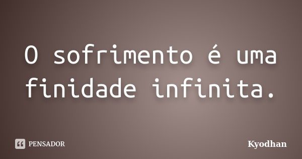 O sofrimento é uma finidade infinita.... Frase de Kyodhan.