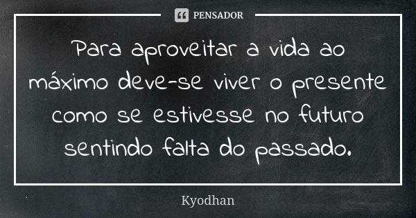 Para aproveitar a vida ao máximo deve-se viver o presente como se estivesse no futuro sentindo falta do passado.... Frase de Kyodhan.