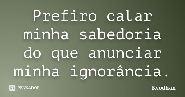 Prefiro calar minha sabedoria do que anunciar minha ignorância.... Frase de Kyodhan.