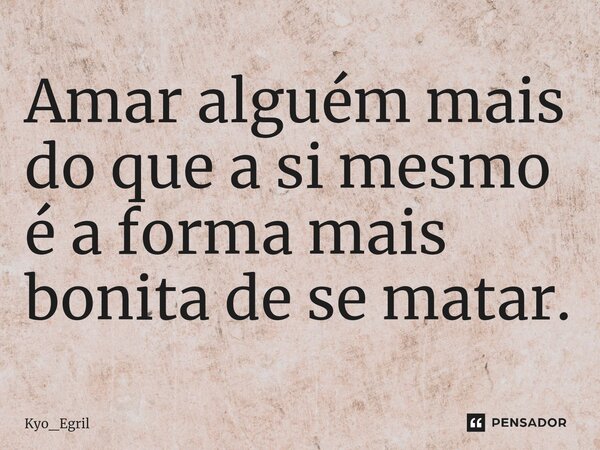 Amar alguém mais do que a si mesmo é a forma mais bonita de se matar.... Frase de Kyo_Egril.