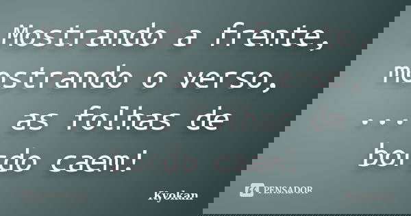 Mostrando a frente, mostrando o verso, ... as folhas de bordo caem!... Frase de Kyokan.