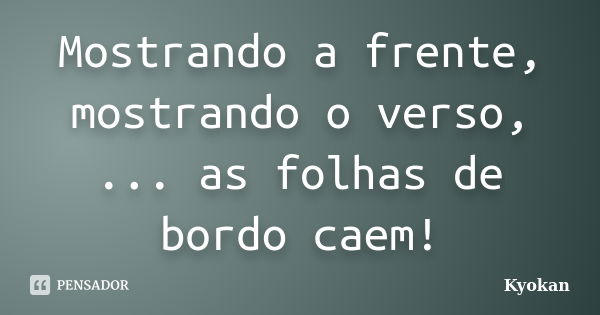 Mostrando a frente, mostrando o verso, ... as folhas de bordo caem!... Frase de Kyokan.