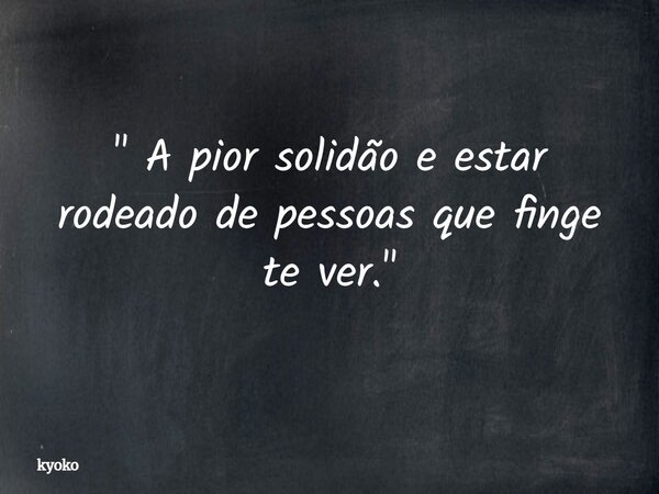 " A pior solidão e estar rodeado de pessoas que finge te ver. "... Frase de kyoko.
