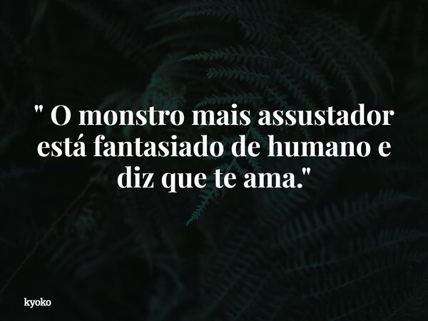 " O monstro mais assustador está fantasiado de humano e diz que te ama. "... Frase de kyoko.