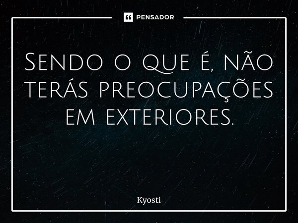 Sendo o que é, não terás preocupações em exteriores. ⁠... Frase de Kyosti.