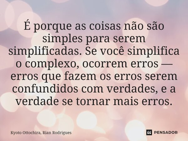 É porque as coisas não são simples para serem simplificadas. Se você simplifica o complexo, ocorrem erros — erros que fazem os erros serem confundidos com verd... Frase de Kyoto Ottochira, Rian Rodrigues.
