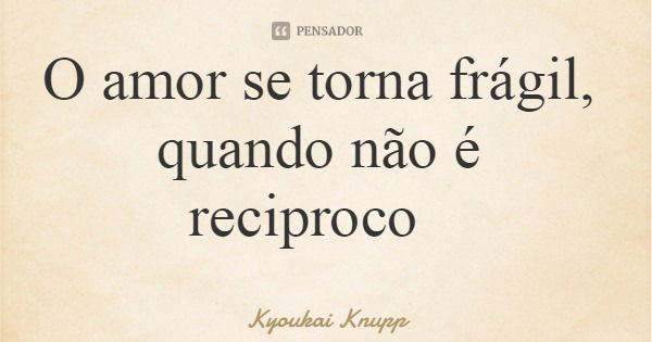 O amor se torna frágil, quando não é reciproco... Frase de Kyoukai Knupp.